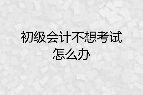 初级会计不想考试怎么办
