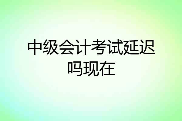 中级会计考试延迟吗现在
