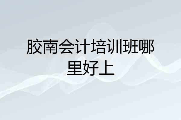 胶南会计培训班哪里好上