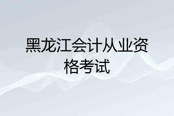 黑龙江会计从业资格考试