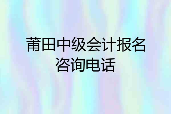 莆田中级会计报名咨询电话