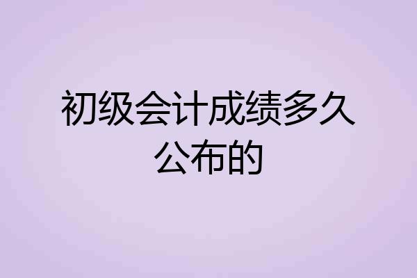初级会计成绩多久公布的