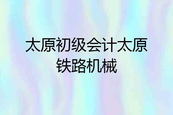 太原初级会计太原铁路机械