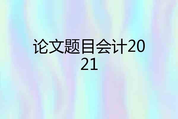 论文题目会计2021