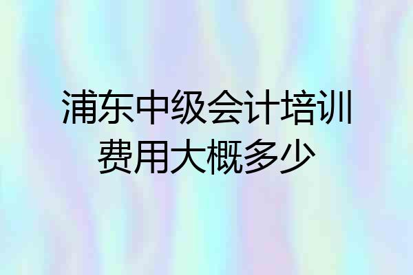 浦东中级会计培训费用大概多少