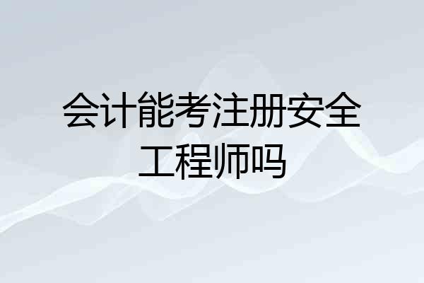 会计能考注册安全工程师吗