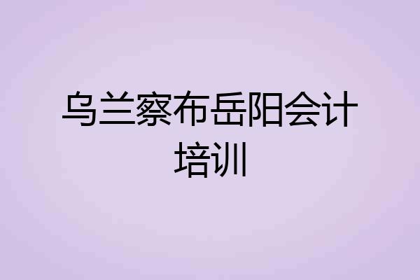 乌兰察布岳阳会计培训