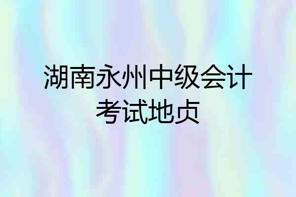 湖南永州中级会计考试地贞