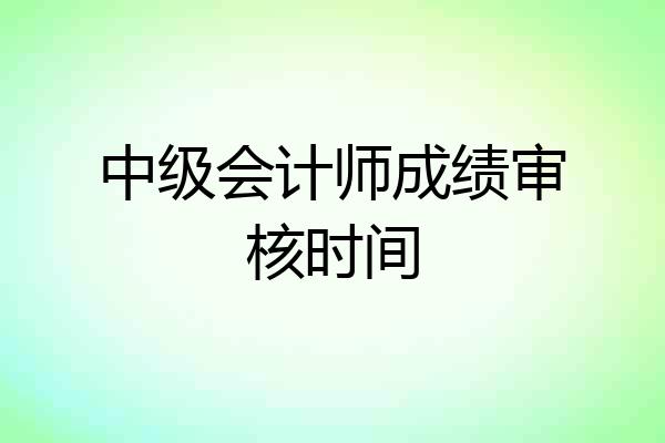 中级会计师成绩审核时间