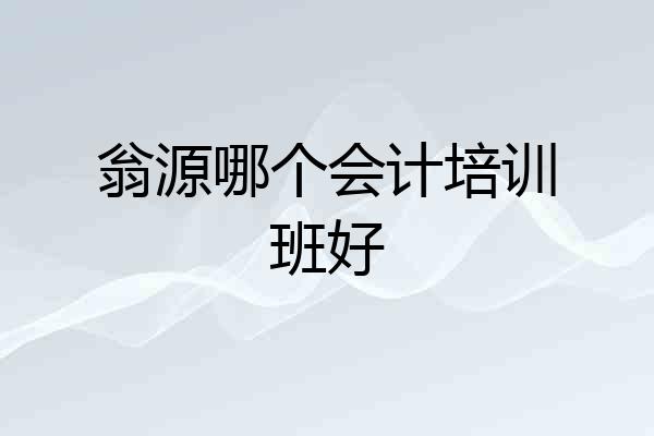 翁源哪个会计培训班好