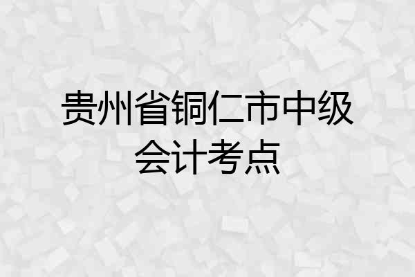 贵州省铜仁市中级会计考点