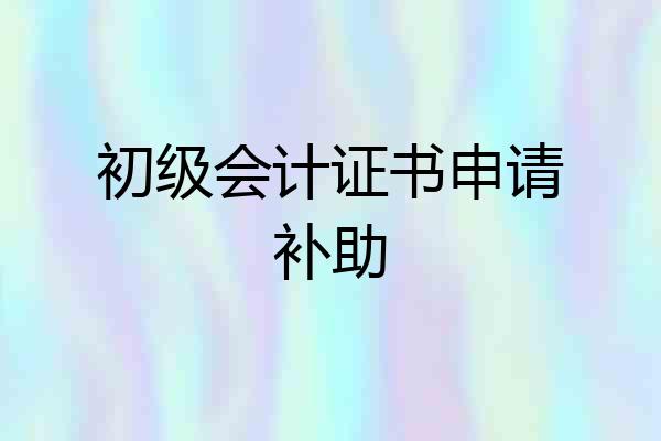 初级会计证书申请补助