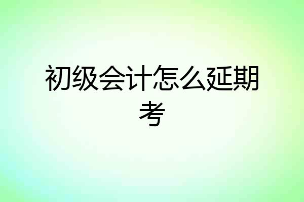 初级会计怎么延期考