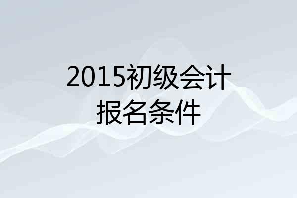 2015初级会计报名条件
