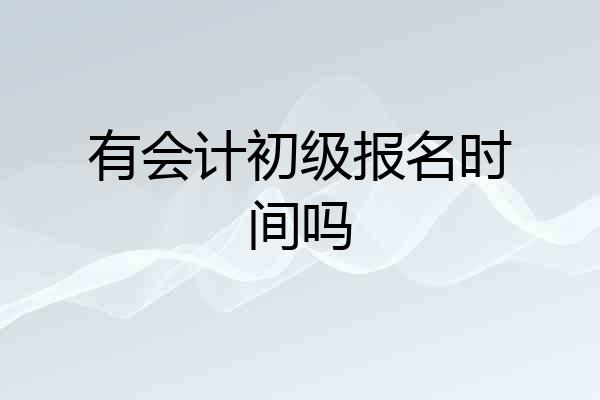 有会计初级报名时间吗
