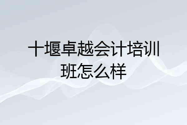 十堰卓越会计培训班怎么样