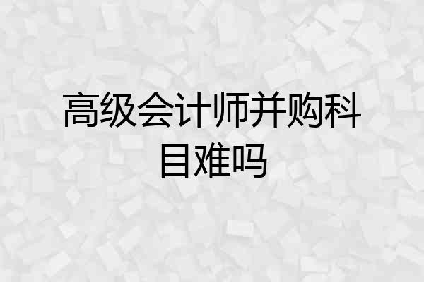 高级会计师并购科目难吗