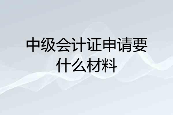 中级会计证申请要什么材料