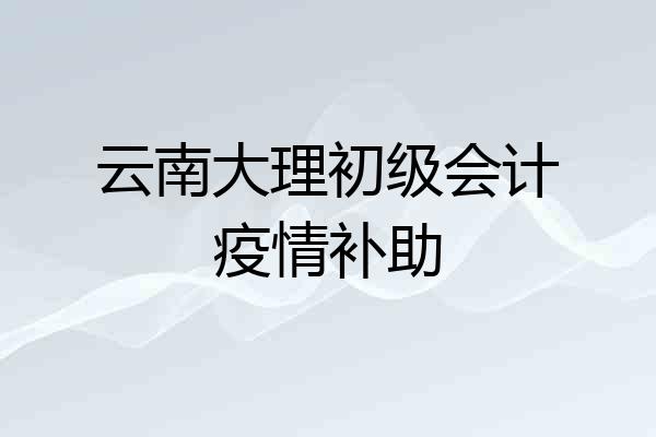 云南大理初级会计疫情补助