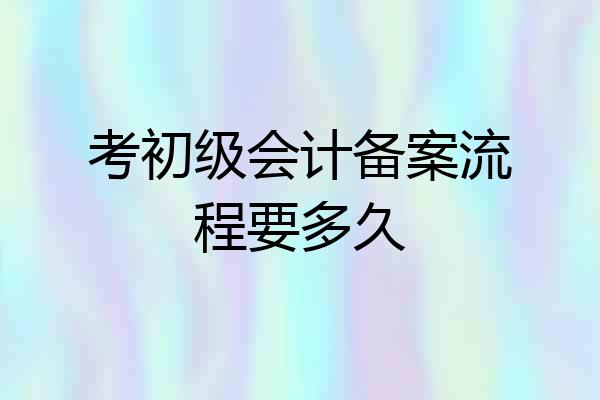 考初级会计备案流程要多久