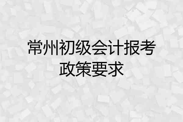 常州初级会计报考政策要求