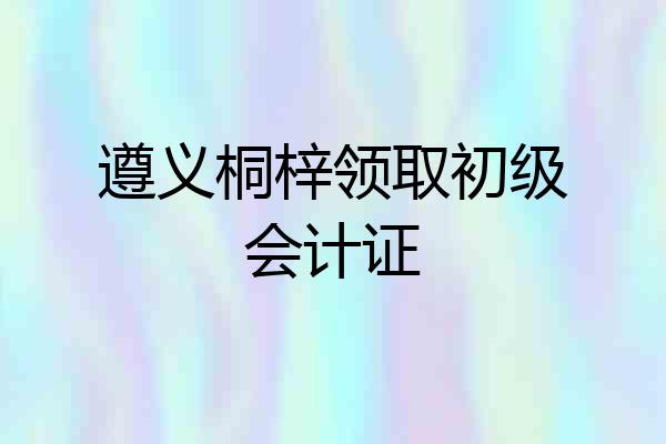 遵义桐梓领取初级会计证