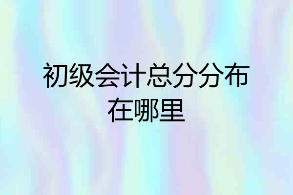 初级会计总分分布在哪里
