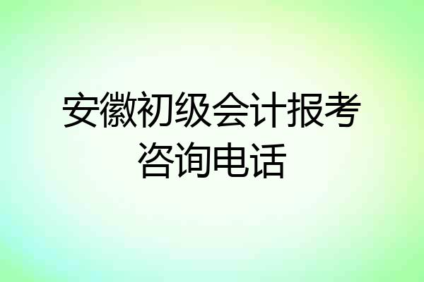 安徽初级会计报考咨询电话