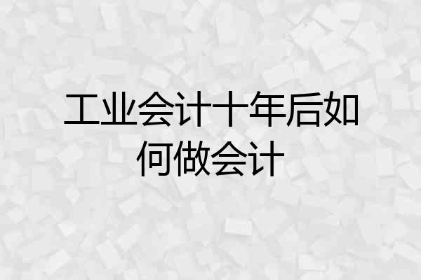 工业会计十年后如何做会计