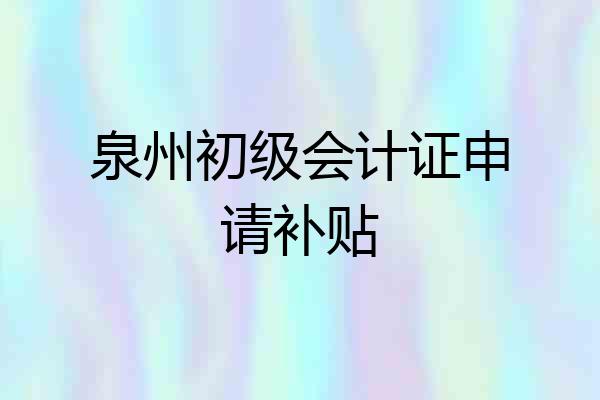 泉州初级会计证申请补贴