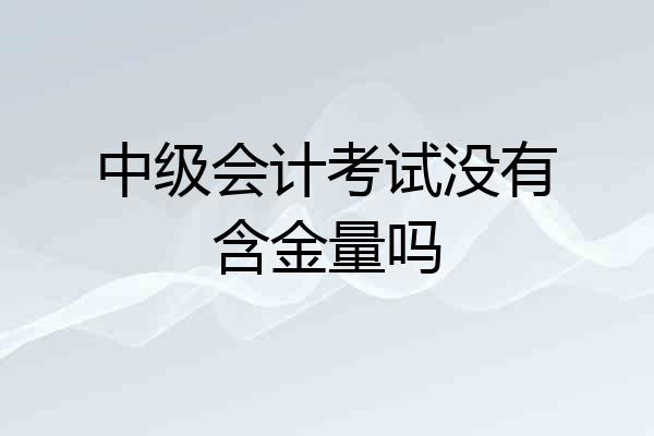 中级会计考试没有含金量吗
