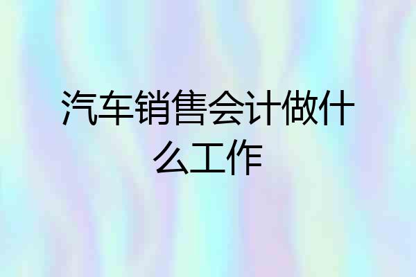 汽车销售会计做什么工作
