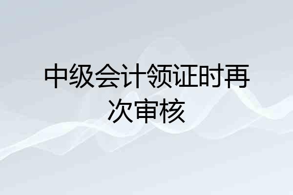 中级会计领证时再次审核