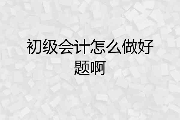 初级会计怎么做好题啊