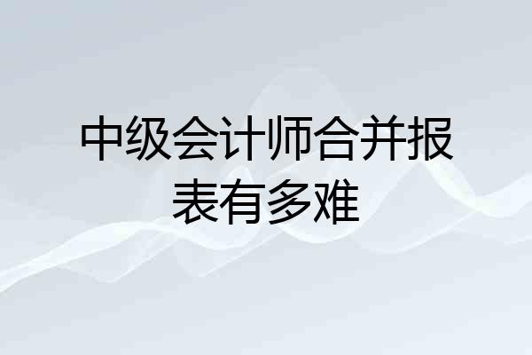 中级会计师合并报表有多难