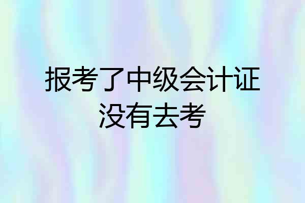 报考了中级会计证没有去考