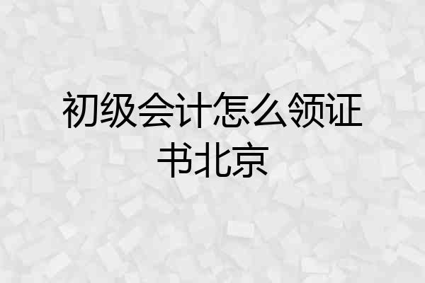 初级会计怎么领证书北京