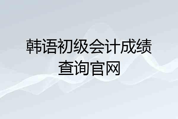 韩语初级会计成绩查询官网