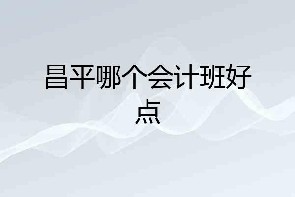 昌平哪个会计班好点