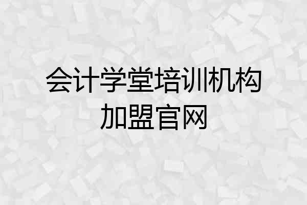 会计学堂培训机构加盟官网