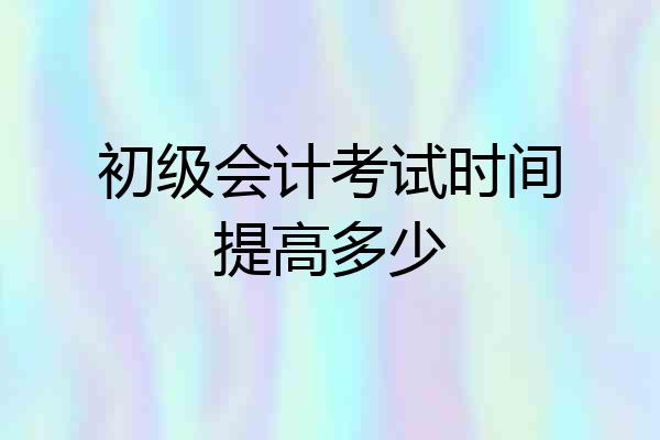 初级会计考试时间提高多少