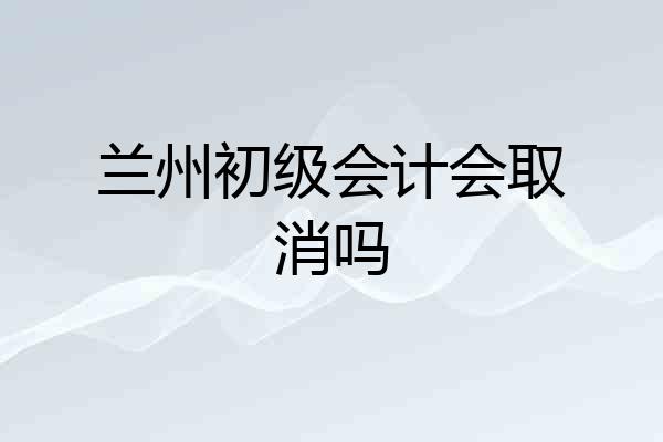 兰州初级会计会取消吗