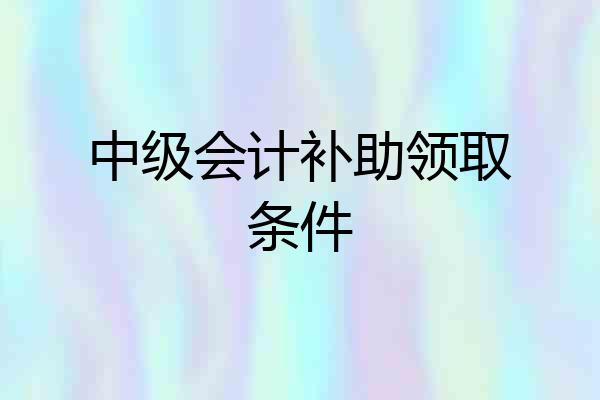 中级会计补助领取条件