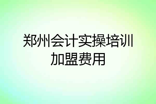 郑州会计实操培训加盟费用