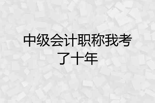 中级会计职称我考了十年