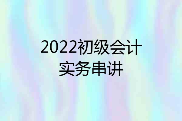 2022初级会计实务串讲