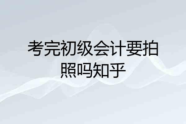 考完初级会计要拍照吗知乎