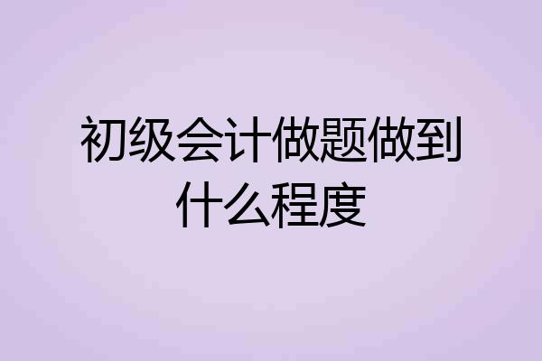 初级会计做题做到什么程度