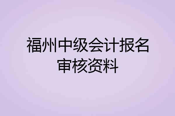 福州中级会计报名审核资料