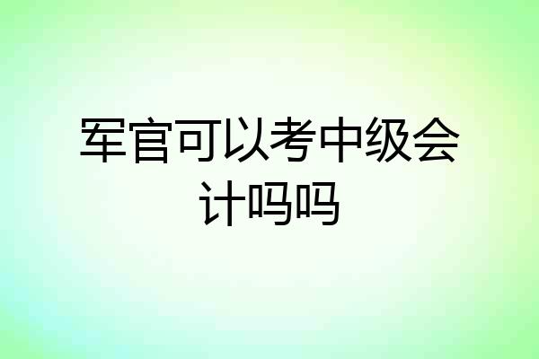 军官可以考中级会计吗吗